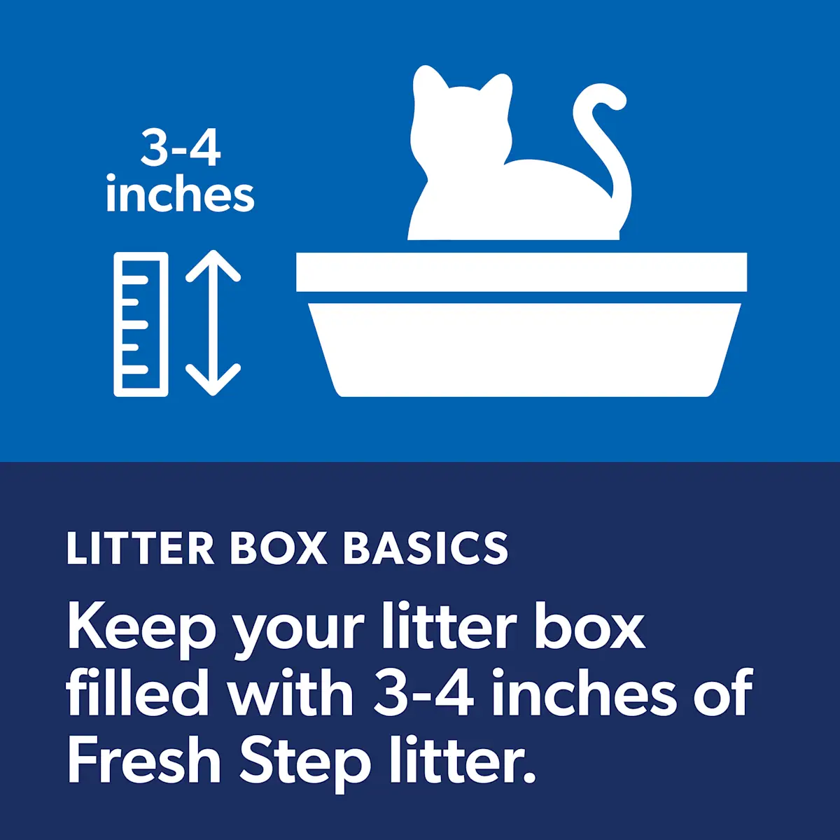 Litter box basics: Keep your litter box filled with 3–4 inches of Fresh Step litter