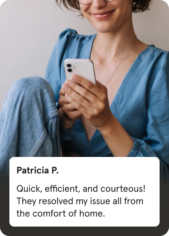 Patricia P.
Quick, efficient, and courteous! They resolved my issue all from the comfort of home.