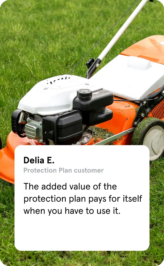 An image of a orange lawn mower along
with a protection plan customer review
by Delia E., which says, “The added value
of the protection plan pays for itself
when you have to use it.”