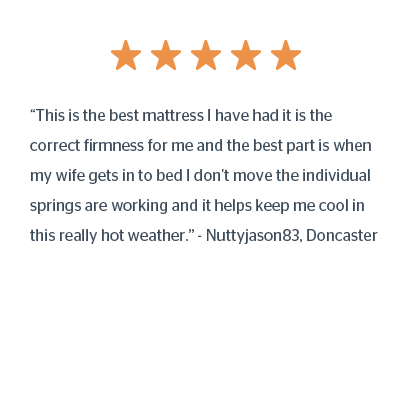 “This is the best mattress I have had it is the correct firmness for me and the best part is when my wife gets in to bed I don't move the individual springs are working and it helps keep me cool in this really hot weather.” - Nuttyjason83, Doncaster