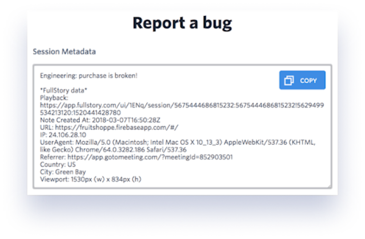 From within FullStory, you get user agent data that can be shared directly to your issue tracking tools—or just copy and paste it to send however works for your team.