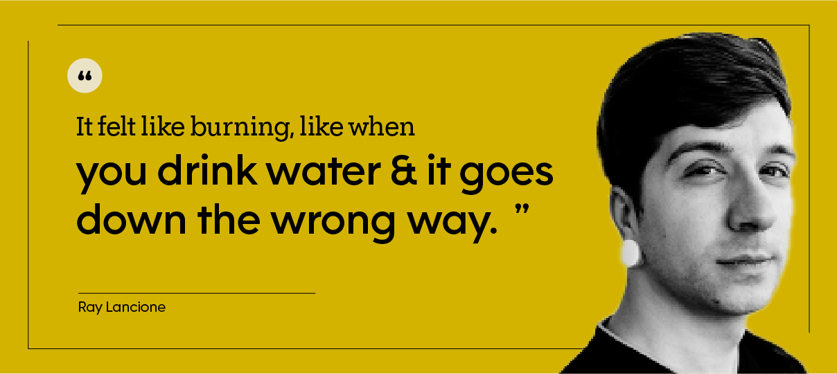 “It felt like burning, like when you drink water and it goes down the wrong way.” — Ray Lancione