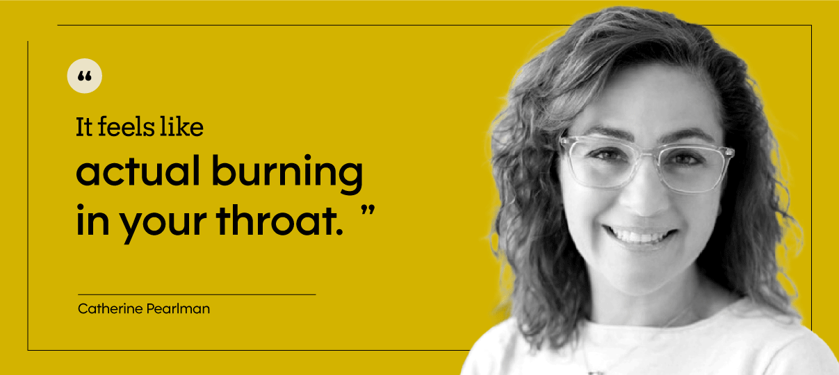 “It feels like actual burning in your throat. Or like the food is coming up to your neck.” — Catherine Pearlman