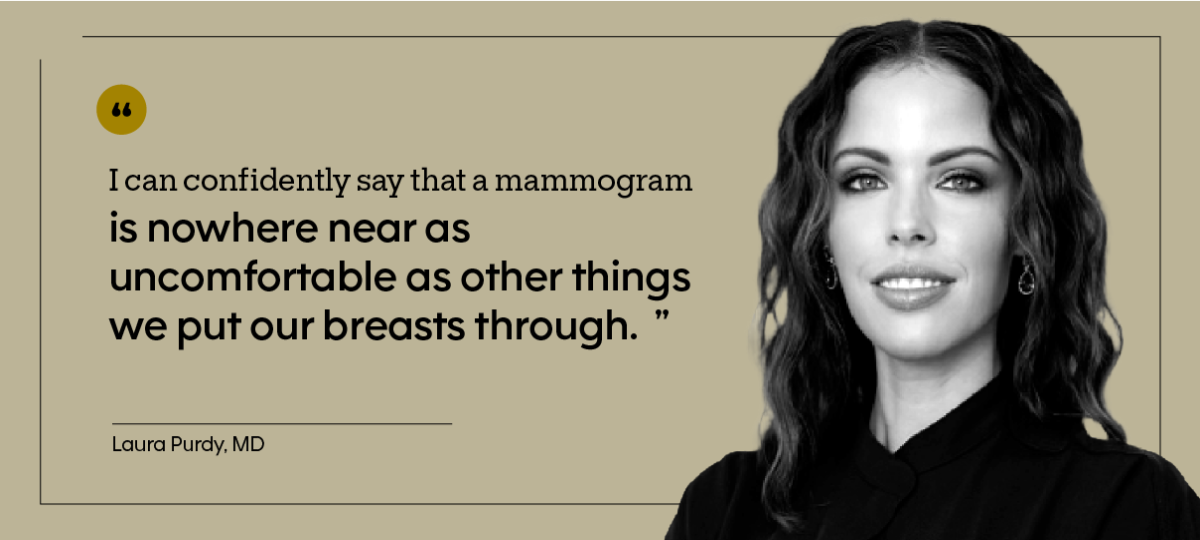 “I can confidently say that a mammogram is nowhere near as uncomfortable as other things we put our breasts through.” — Laura Purdy, MD