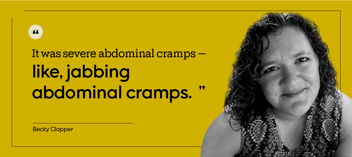 “It was severe abdominal cramps — like, jabbing abdominal cramps.” — Becky Clapper