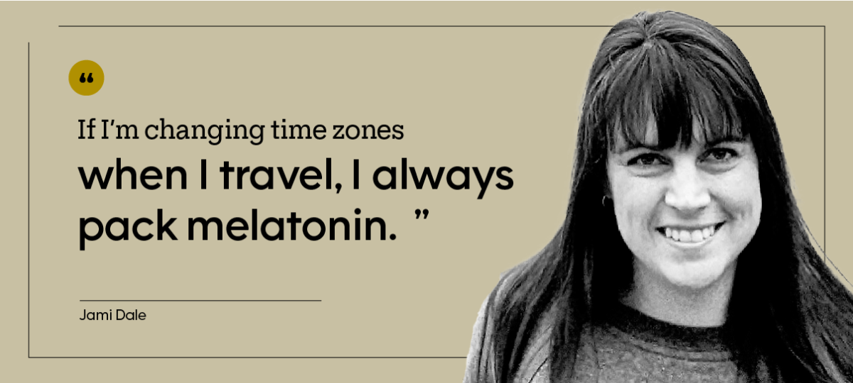 “If I’m changing time zones when I travel, I always pack melatonin.” — Jami Dale