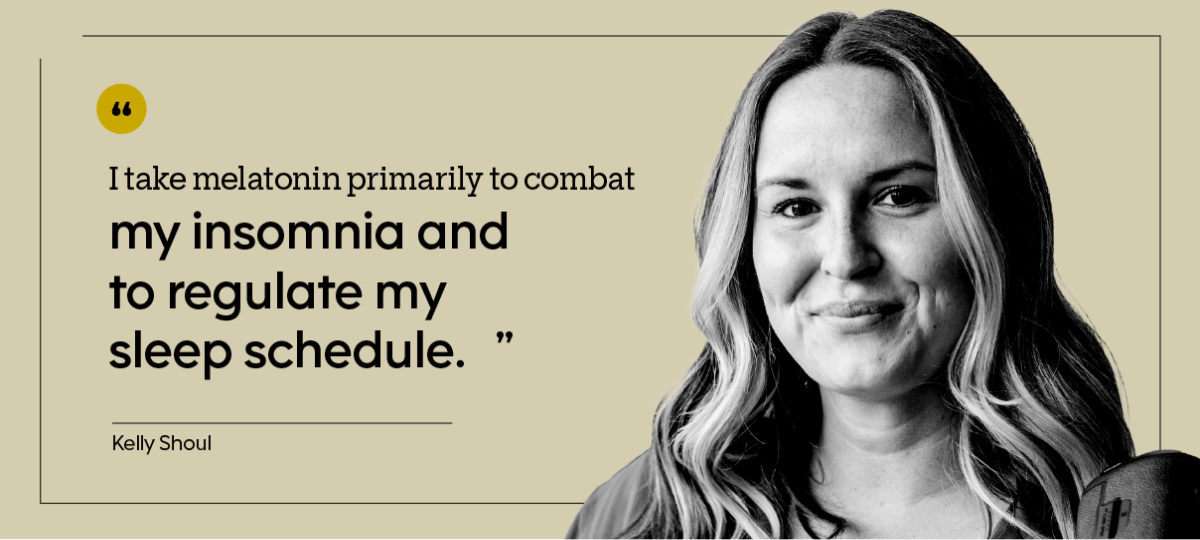 “I take melatonin primarily to combat my insomnia and to regulate my sleep schedule.” — Kelly Shoul