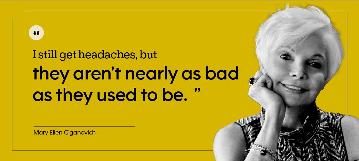 “I still get headaches, but they aren’t nearly as bad as they used to be.” — Mary Ellen Ciganovich