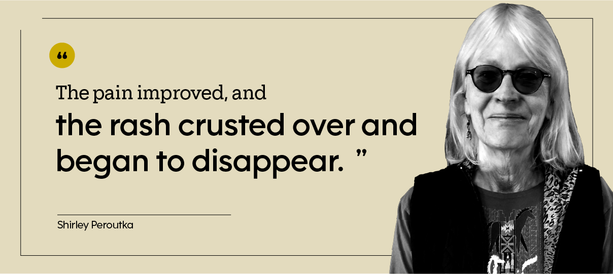 “The pain improved, and the rash crusted over and began to disappear.” — Shirley Peroutka