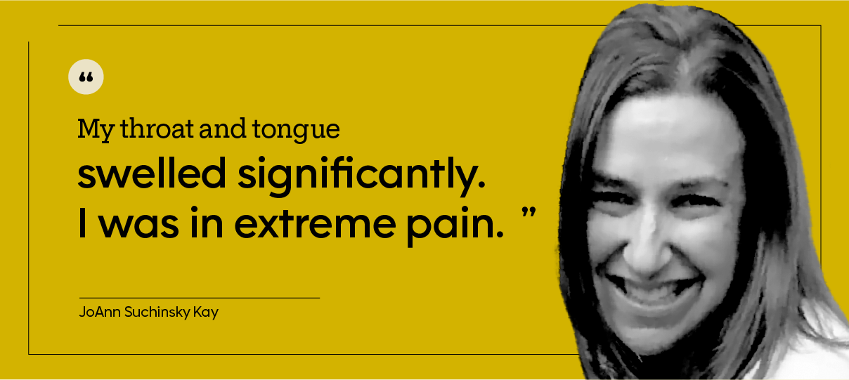 This is a portrait of JoAnn Suchinsky Kay, taken outdoors, with the quote: “My throat and tongue swelled significantly. I was in extreme pain.”