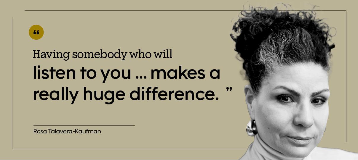 “Having somebody who will listen to you … makes a really huge difference.” — Rosa Talavera-Kaufman
