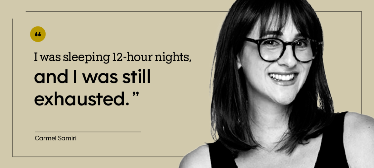 “I was sleeping 12-hour nights, and I was still exhausted.” — Carmel Samiri