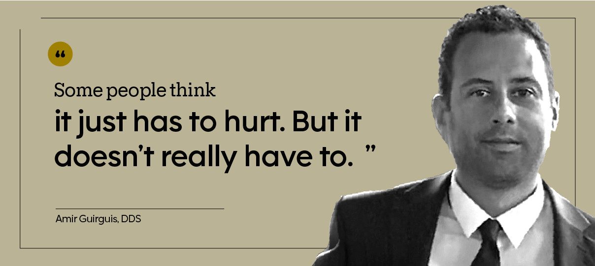“Some people think it just has to hurt. But it doesn’t really have to.” — Amir Guirguis, DDS