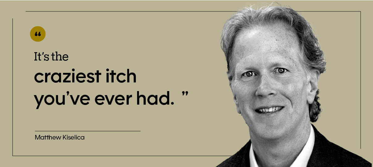 “It’s the craziest itch you’ve ever had.” — Matthew Kiselica