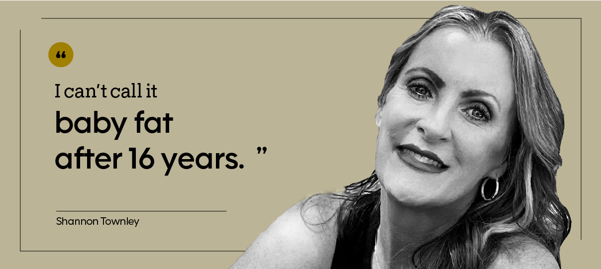 “I can’t call it baby fat after 16 years.” — Shannon Townley