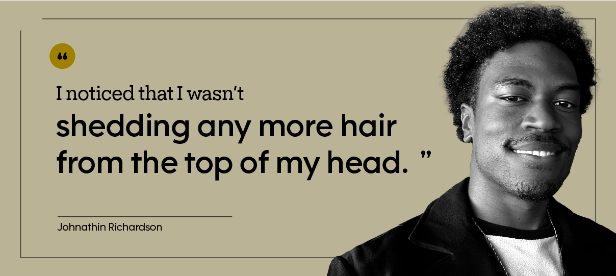 "I noticed that I wasn’t shedding any more hair from the top of my head.” — Johnathin Richardson, pictured in a headshot.