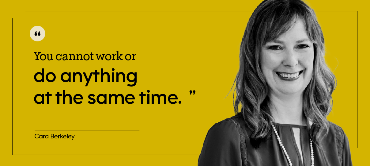 “You cannot work or do anything at the same time.” — Cara Berkeley