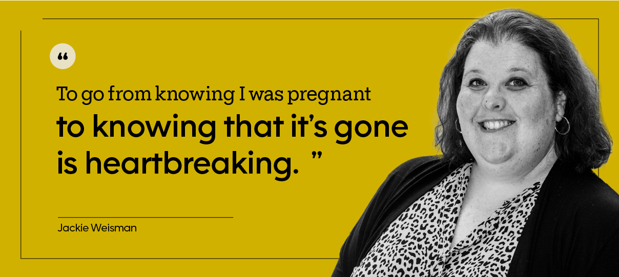 “To go from knowing I was pregnant to knowing that it’s gone is heartbreaking.” — Jackie Weisman
