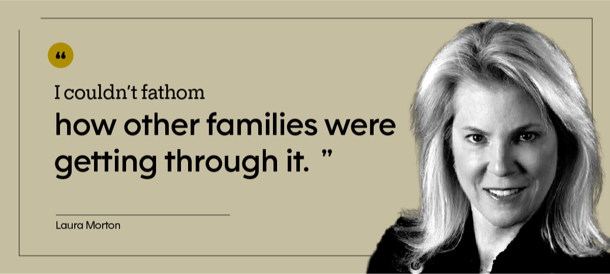 “I couldn’t fathom how other families were getting through it.” — Laura Morton