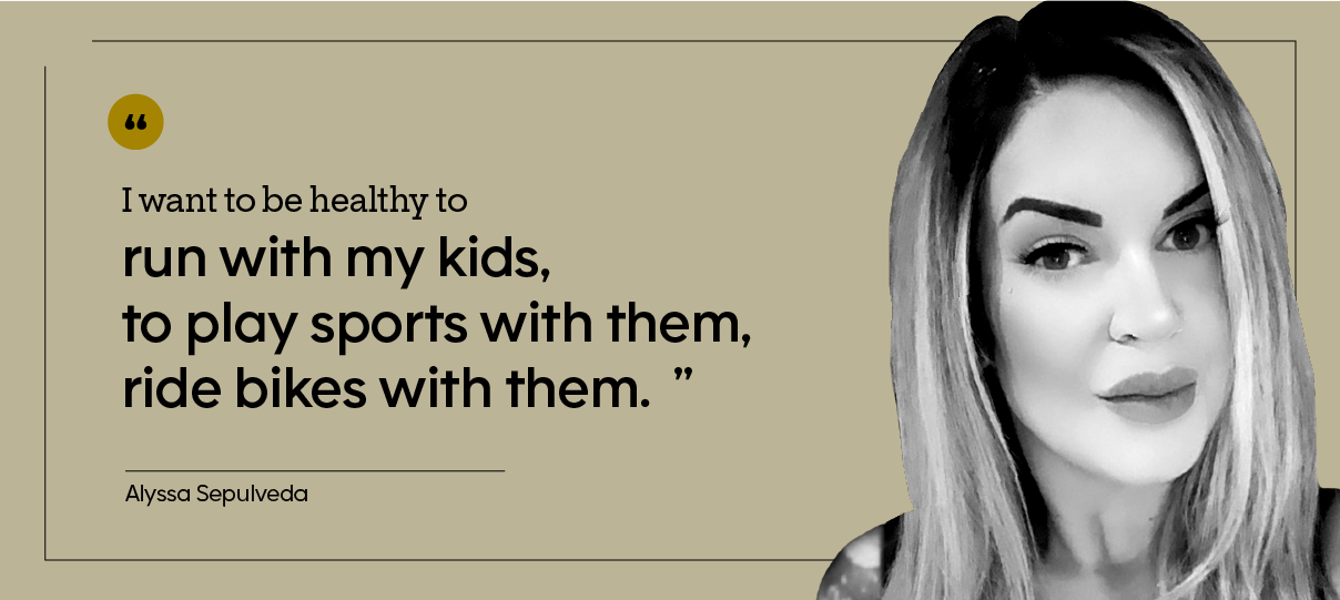 “I want to be healthy to run with my kids, to play sports with them, ride bikes with them.” — Alyssa Sepulveda