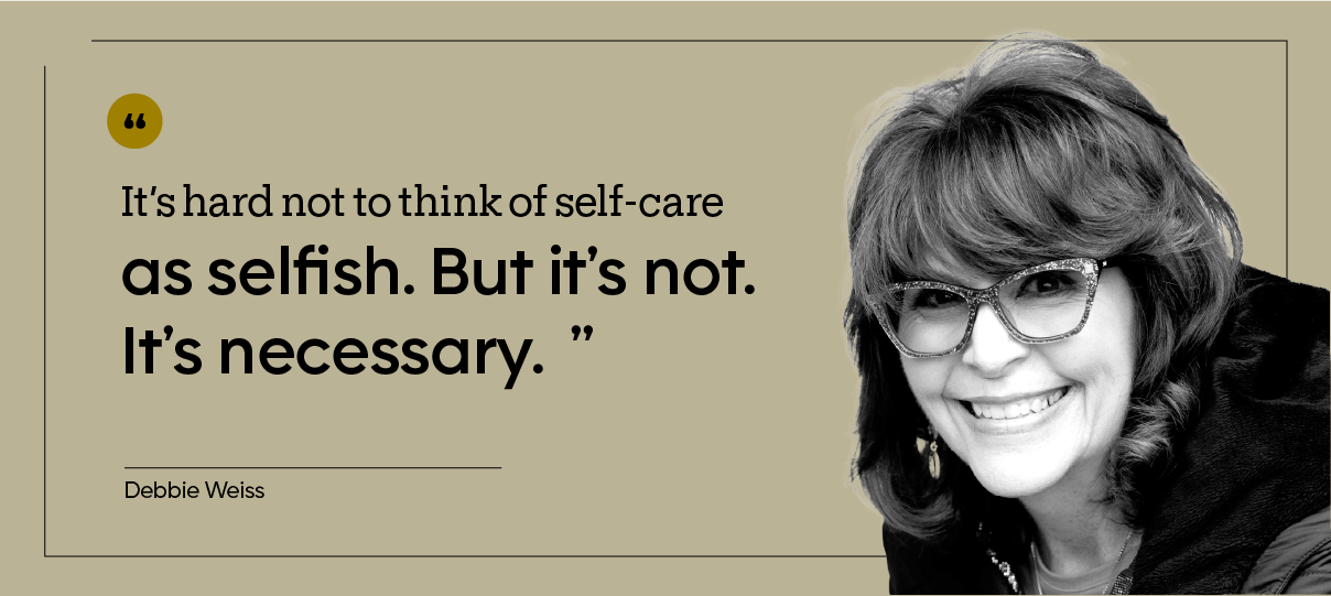 “It’s hard not to think of self-care as selfish. But it’s not. It’s necessary.” — Debbie Weiss