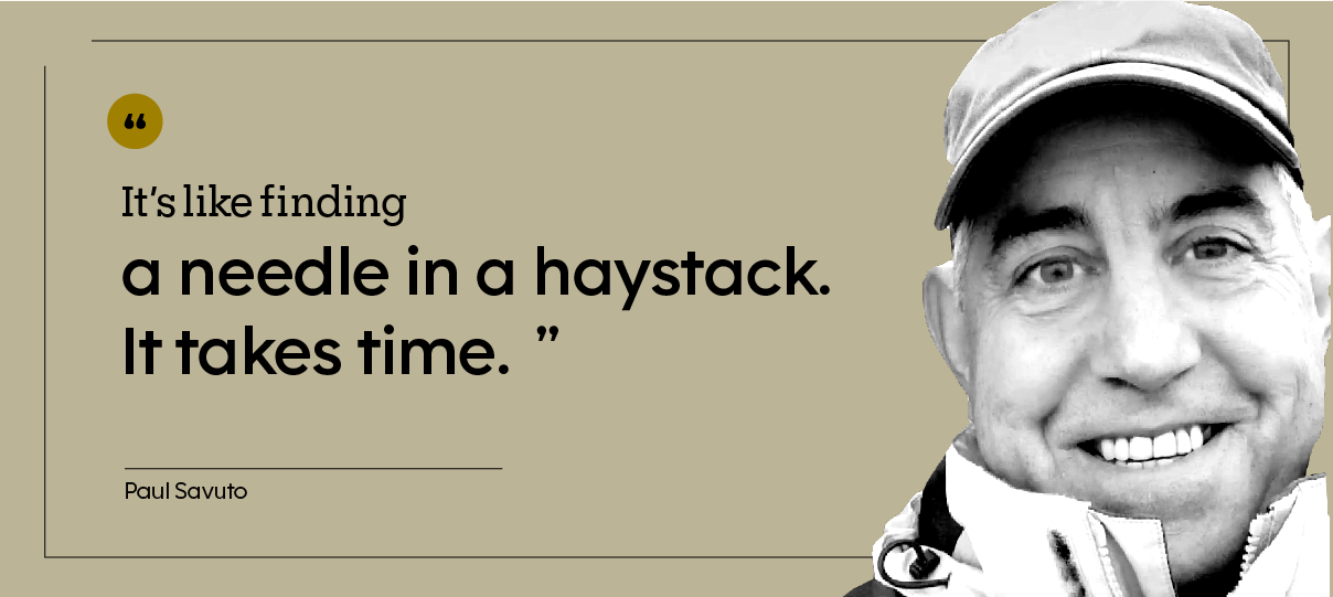 “It’s like finding a needle in a haystack. It takes time.” — Paul Savuto