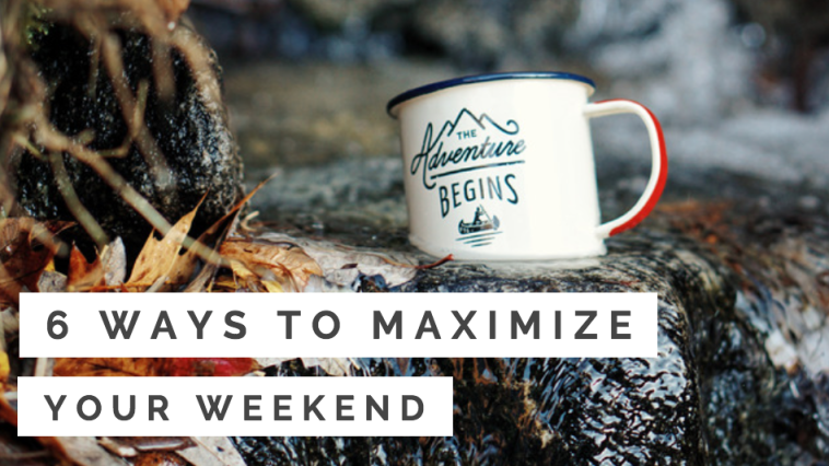 6 Ways to Maximize Your Weekend