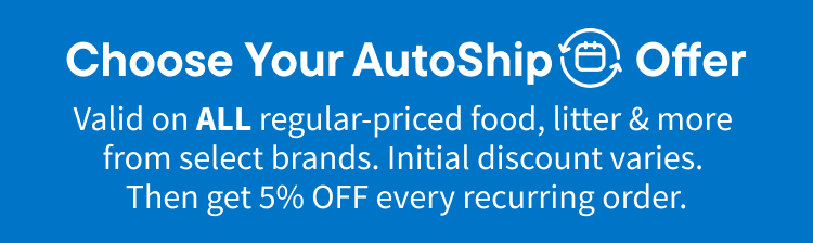 Choose your AutoShip Offer. Valid on ALL regular-priced food, litter & more from select brands. Initial Discounts vary.