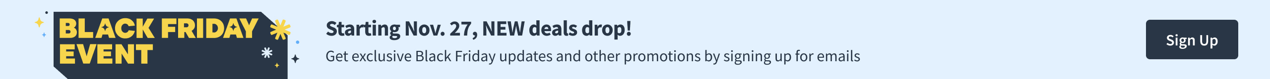 Black Friday Event - Starting Nov. 27, New Deals Drop! Get exclusive Black Friday updates and promotions by signing up for emails