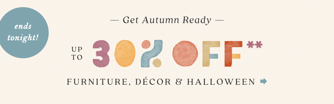 ends tonight! Get Autumn Ready Up to 30% Off** Furniture, Décor & Halloween