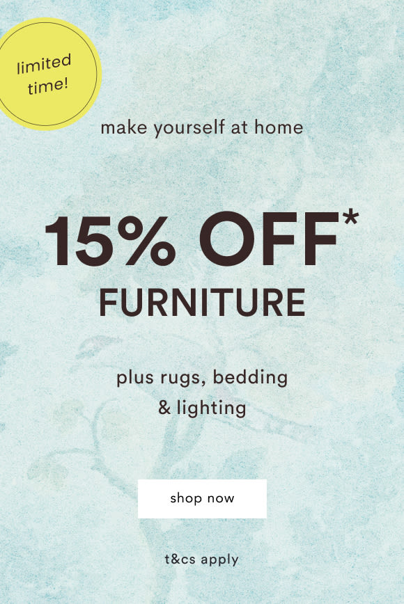 Limited time offer: 15% OFF* FURNITURE plus rugs, bedding & lighting. Make yourself at home. Shop now. t&cs apply.