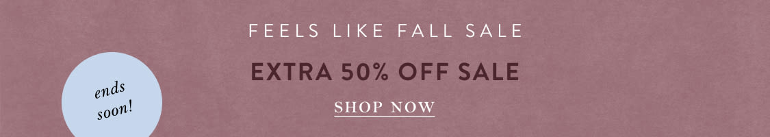 ends soon! Feels Like Fall Sale EXTRA 50% OFF SALE