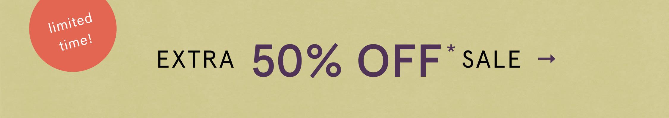 limited time! EXTRA 50% OFF* SALE