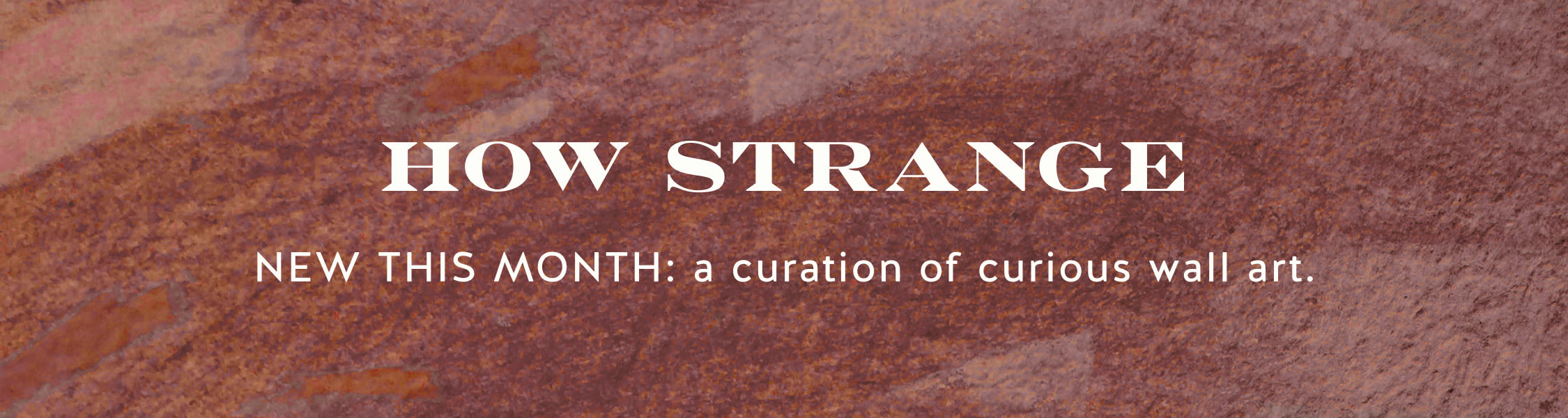 HOW STRANGE banner with text NEW THIS MONTH: a curation of curious wall art on a textured burgundy background