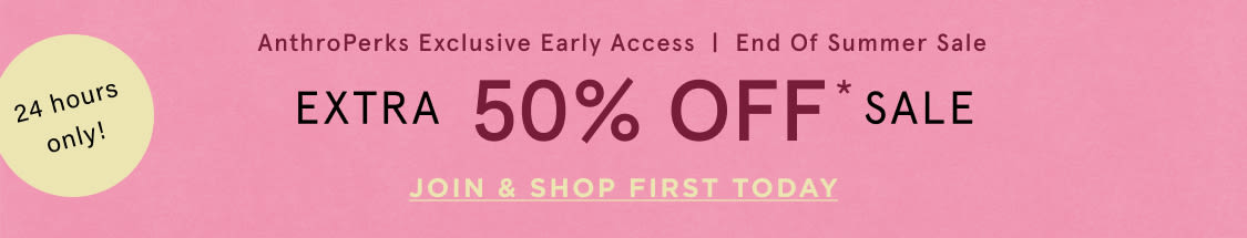 24 hours only! AnthroPerks Exclusive Early Access End of Summer Sale Extra 50% Off*