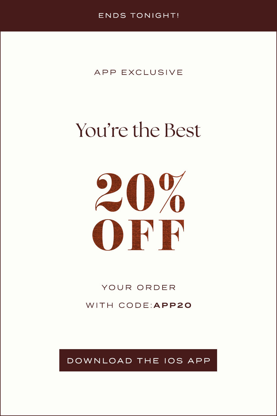 App exclusive promotion: You're the Best 20% OFF with code APP20. ENDS TONIGHT! Download the iOS app button at bottom.