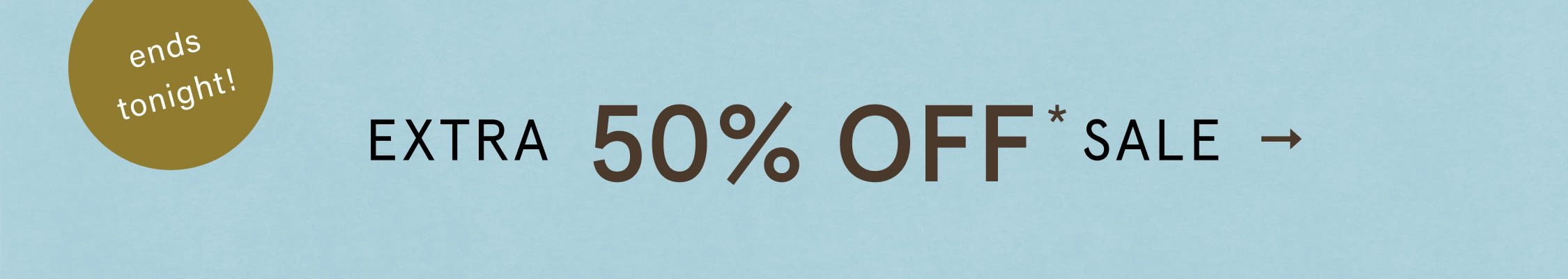 ends tonight! EXTRA 50% OFF* SALE