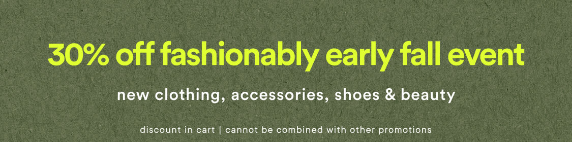 30% off fashionably early fall event! new clothing, accessories, shoes and beauty. discount in cart - cannot be combined with other offers