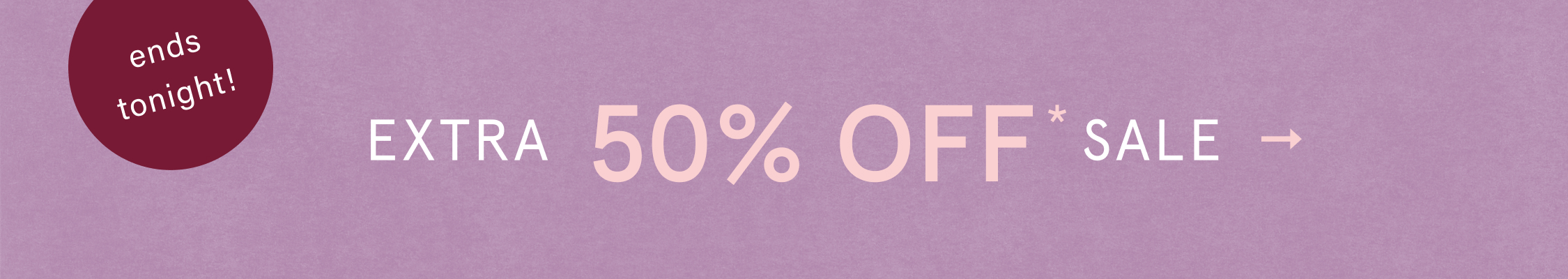 ends tonight! EXTRA 50% OFF* SALE