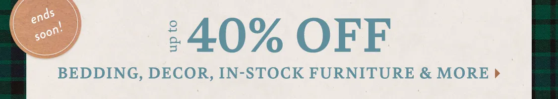 ends soon! Get Ready for Guests Up to 40% Off Bedding, in-stock furniture, decor & more!