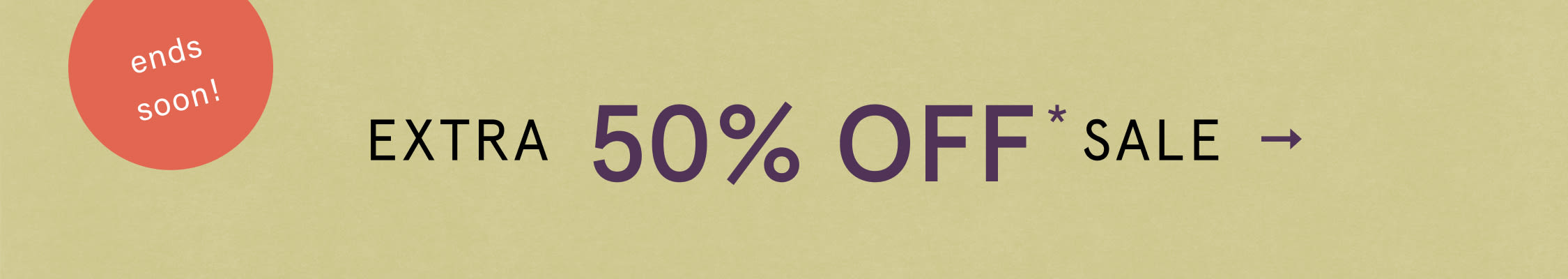 ends soon! EXTRA 50% OFF* SALE