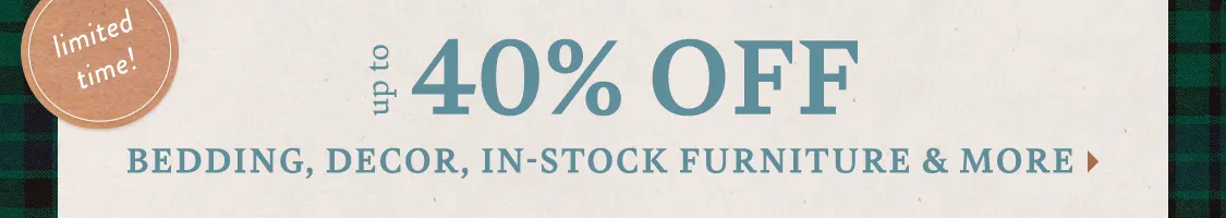 limited time! Get Ready for Guests Up to 40% Off Bedding, in-stock furniture, decor & more!