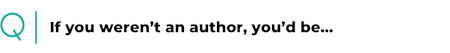If you weren’t an author, you’d be…