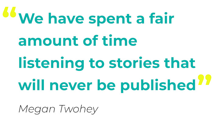 "We have spent a fair amount of time listening to stories that will never be published" - Megan Twohey