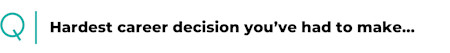 Hardest career decision you’ve had to make…
