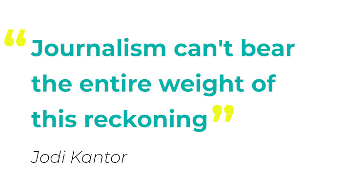 Journalism can't bear the entire weight of this reckoning" - Jodi Kantor