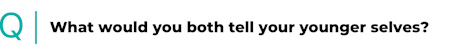 What would you both tell your younger selves?