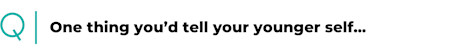 One thing you’d tell your younger self...