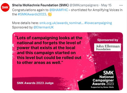 A tweet from Sheila McKechnie Foundation (SMK) @SMKcampaigners saying: 'Congratulations again to @HAMFHC - shortlisted for amplifying voices in the hashtag SMKAwards2023 (clap emoji) More details here: smk.org.uk/awards_nominat... (hashtag love campaigning) Sponsored by @EllermanUK.
'Lots of campaigning looks at the national and forgets the level of power that exists at the local and this campaign started on this level but could be rolled out to other areas as well' - SMK Awards 2023 Judge.