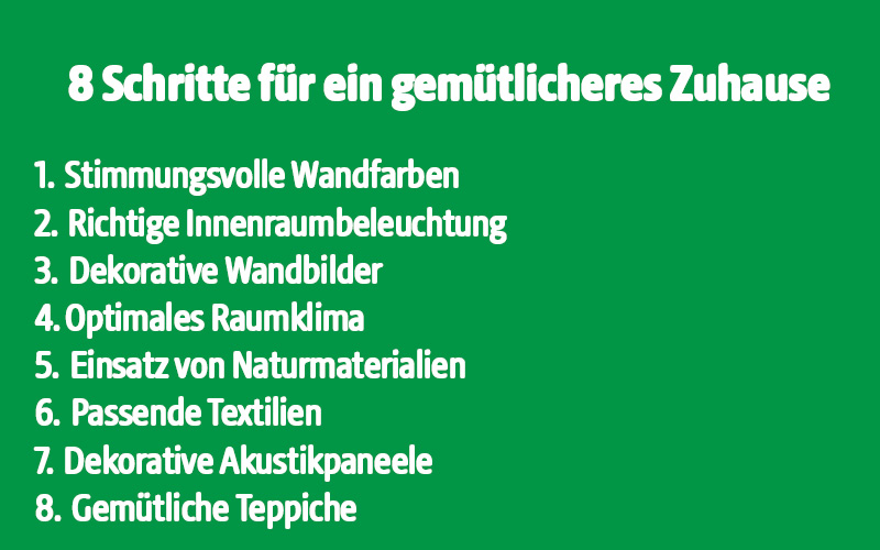 8 Schritte für ein gemütlicheres Zuhause - 1. Stimmungsvolle Wandfarben - 2. Richtige Innenraumbeleuchtung - 3. Dekorative Wandbilder - 4. Optimales Raumklima - 5. Einsatz von Naturmaterialien - 6. Passende Textilien - 7. Dekorative Akustikpaneele - 8. Gemütliche Teppiche